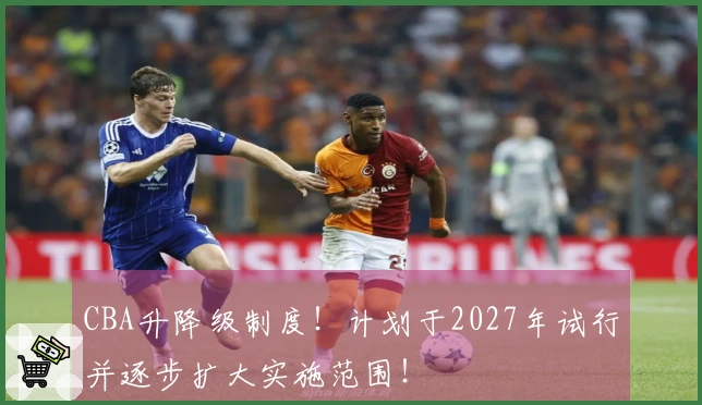 CBA升降级制度！计划于2027年试行并逐步扩大实施范围！