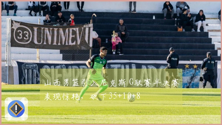 山西男篮引入尼克斯 G联赛半决赛表现惊艳，砍下35+10+8