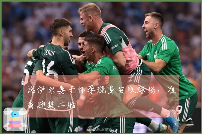 诺伊尔妻子怀孕现身安联球场，准备迎接二胎