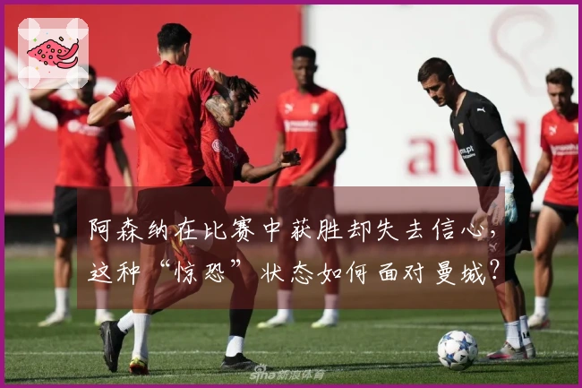 阿森纳在比赛中获胜却失去信心，这种“惊恐”状态如何面对曼城？