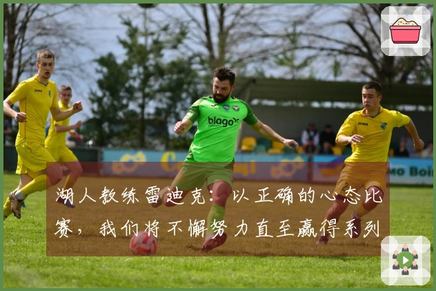 湖人教练雷迪克：以正确的心态比赛，我们将不懈努力直至赢得系列赛