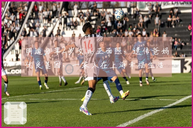 明道分享2岁女儿正面照，遗传爸妈优良基因，一家人在上海幸福生活。