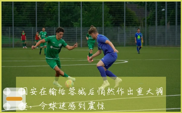 国安在输给蓉城后悄然作出重大调整，令球迷感到震惊