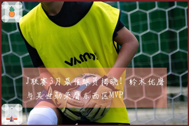 J联赛3月最佳球员揭晓！铃木优磨与吴世勋荣膺东西区MVP