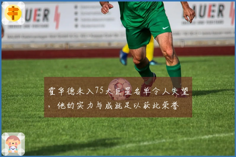 霍华德未入75大巨星名单令人失望，他的实力与成就足以获此荣誉