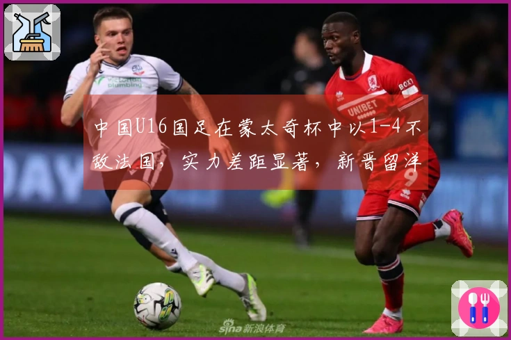 中国U16国足在蒙太奇杯中以1-4不敌法国，实力差距显著，新晋留洋球员成为场上关键人物。