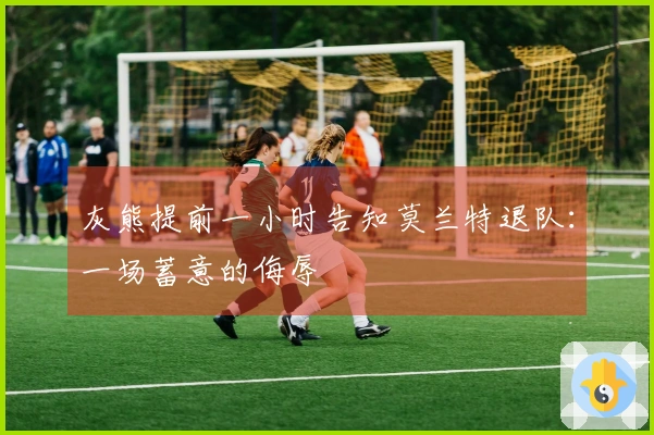 灰熊提前一小时告知莫兰特退队：一场蓄意的侮辱