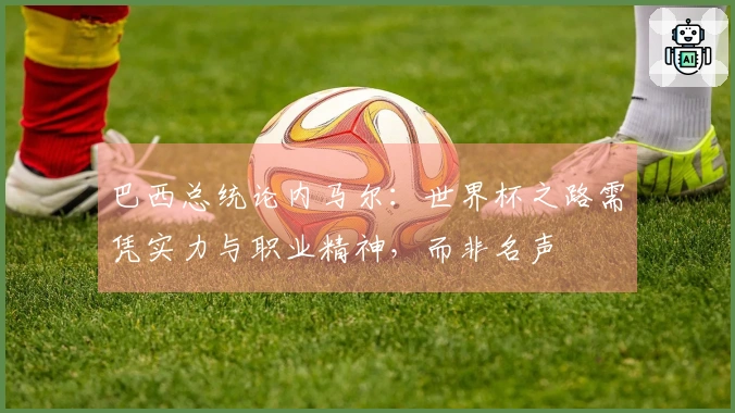 巴西总统论内马尔：世界杯之路需凭实力与职业精神，而非名声