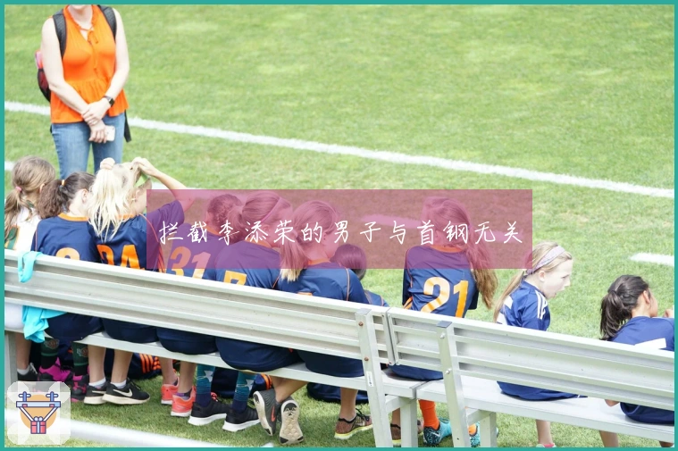 拦截李添荣的男子与首钢无关