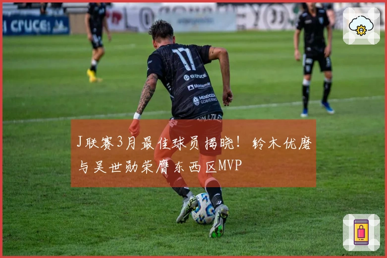 J联赛3月最佳球员揭晓！铃木优磨与吴世勋荣膺东西区MVP
