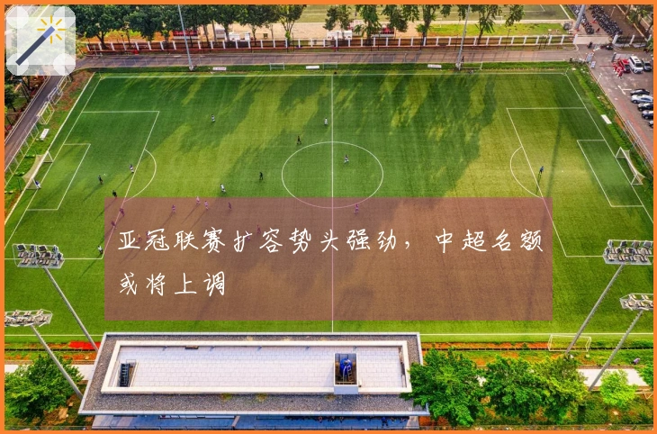 亚冠联赛扩容势头强劲，中超名额或将上调