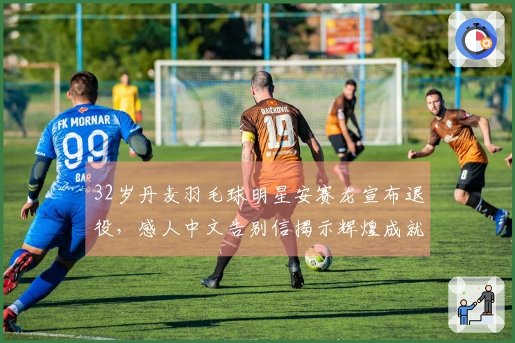 32岁丹麦羽毛球明星安赛龙宣布退役，感人中文告别信揭示辉煌成就：奥运会夺得2金1铜超越林丹