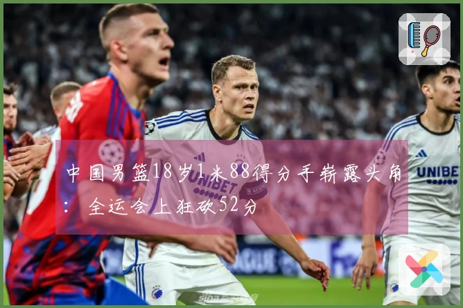 中国男篮18岁1米88得分手崭露头角：全运会上狂砍52分