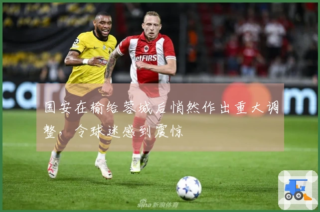 国安在输给蓉城后悄然作出重大调整，令球迷感到震惊
