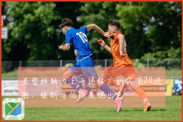 王哲林助力上海逆转广州实现20连胜，徐昕与伯顿表现出色