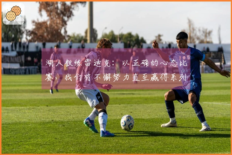 湖人教练雷迪克：以正确的心态比赛，我们将不懈努力直至赢得系列赛