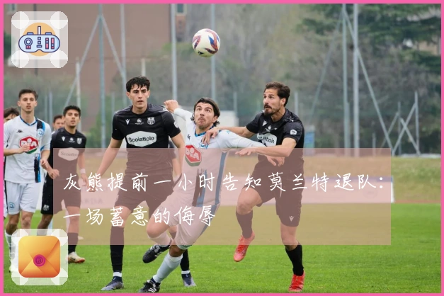 灰熊提前一小时告知莫兰特退队：一场蓄意的侮辱