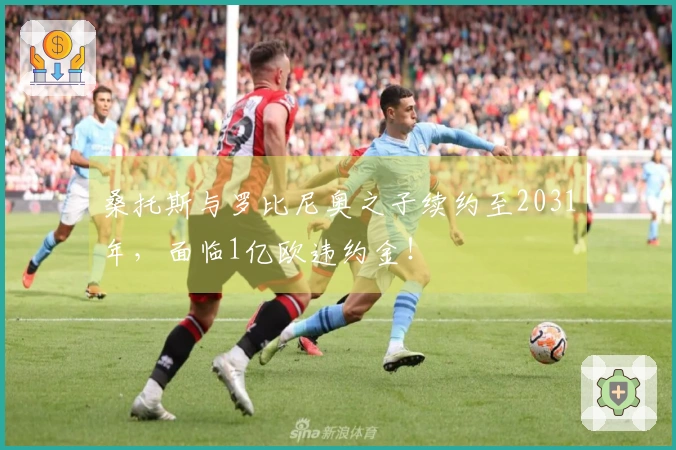 桑托斯与罗比尼奥之子续约至2031年，面临1亿欧违约金！