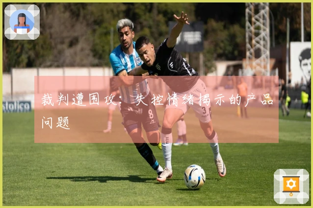 裁判遭围攻：失控情绪揭示的产品问题