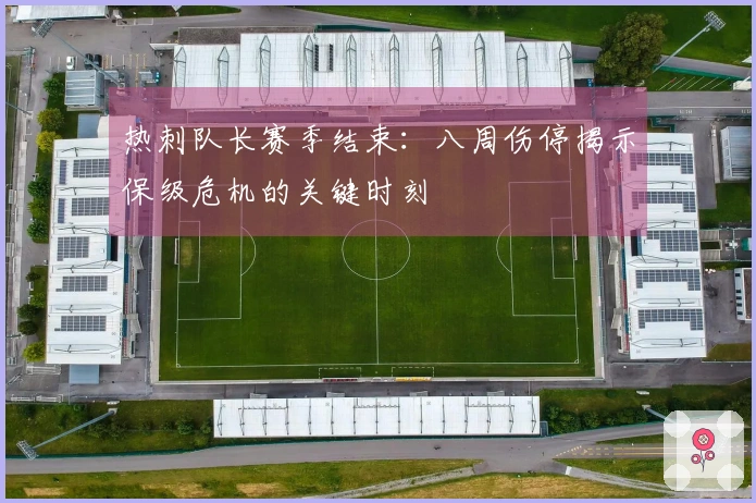 热刺队长赛季结束：八周伤停揭示保级危机的关键时刻