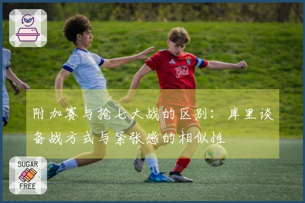 附加赛与抢七大战的区别：库里谈备战方式与紧张感的相似性