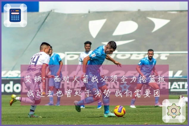 艾顿：面对火箭我必须全力抢篮板 我过去也曾处于劣势 我们需要团结一致