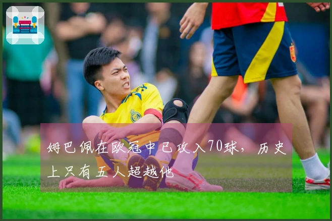 姆巴佩在欧冠中已攻入70球，历史上只有五人超越他