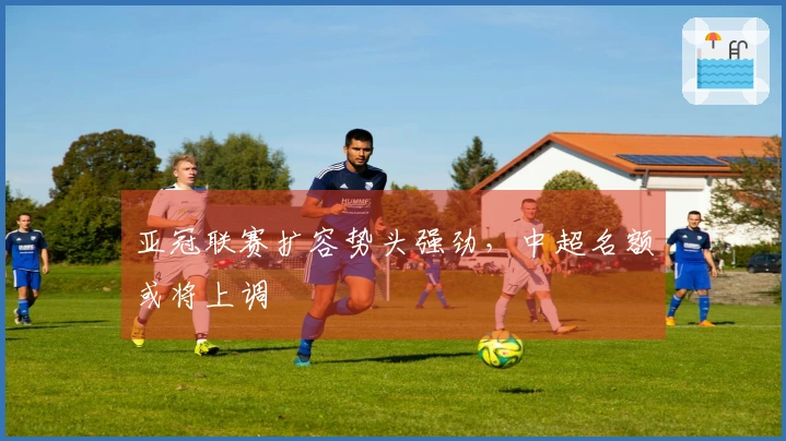 亚冠联赛扩容势头强劲，中超名额或将上调